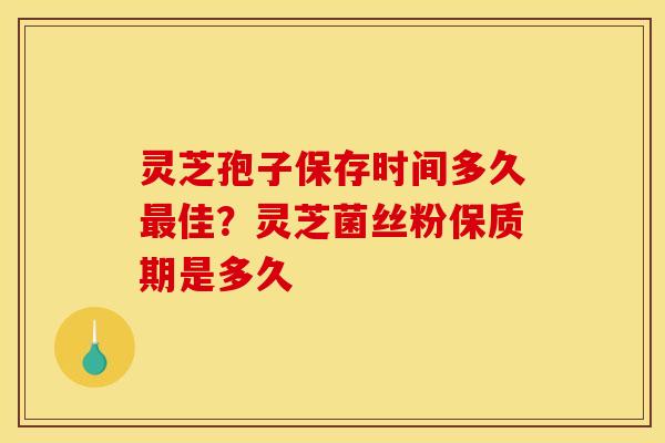 灵芝孢子保存时间多久最佳？灵芝菌丝粉保质期是多久