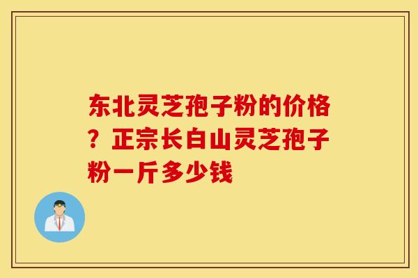 东北灵芝孢子粉的价格？正宗长白山灵芝孢子粉一斤多少钱
