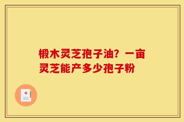 椴木灵芝孢子油？一亩灵芝能产多少孢子粉