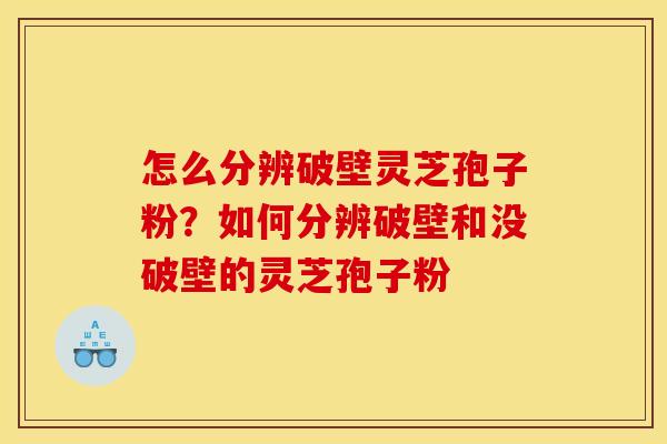 怎么分辨破壁灵芝孢子粉？如何分辨破壁和没破壁的灵芝孢子粉