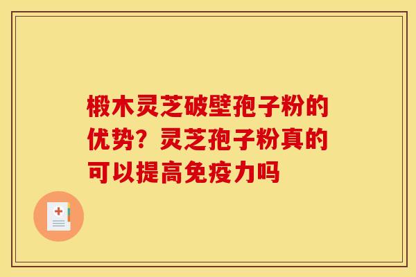 椴木灵芝破壁孢子粉的优势？灵芝孢子粉真的可以提高免疫力吗