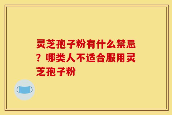 灵芝孢子粉有什么禁忌？哪类人不适合服用灵芝孢子粉