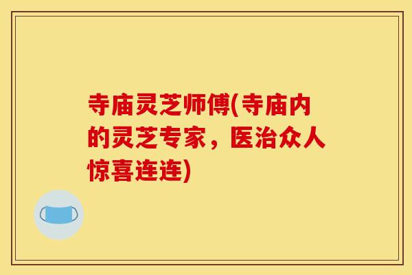 寺庙灵芝师傅(寺庙内的灵芝专家，医治众人惊喜连连)