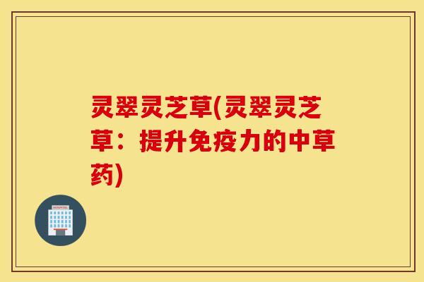 灵翠灵芝草(灵翠灵芝草：提升免疫力的中草药)