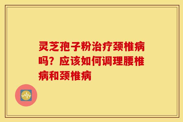 灵芝孢子粉治疗颈椎病吗？应该如何调理腰椎病和颈椎病