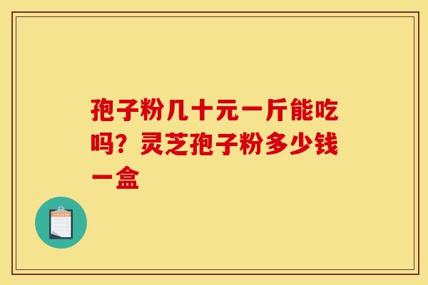 孢子粉几十元一斤能吃吗？灵芝孢子粉多少钱一盒