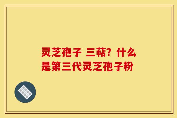灵芝孢子 三萜？什么是第三代灵芝孢子粉