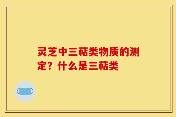 灵芝中三萜类物质的测定？什么是三萜类