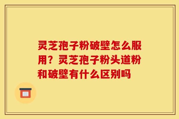 灵芝孢子粉破壁怎么服用？灵芝孢子粉头道粉和破壁有什么区别吗