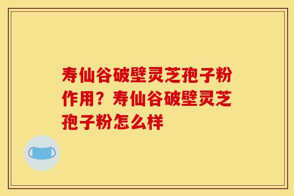 寿仙谷破壁灵芝孢子粉作用？寿仙谷破壁灵芝孢子粉怎么样