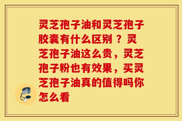 灵芝孢子油和灵芝孢子胶囊有什么区别 ？灵芝孢子油这么贵，灵芝孢子粉也有效果，买灵芝孢子油真的值得吗你怎么看