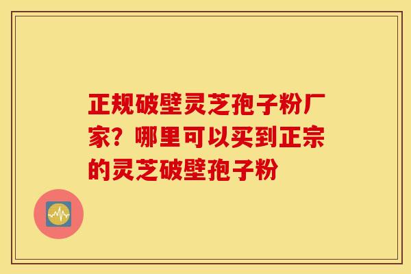 正规破壁灵芝孢子粉厂家？哪里可以买到正宗的灵芝破壁孢子粉