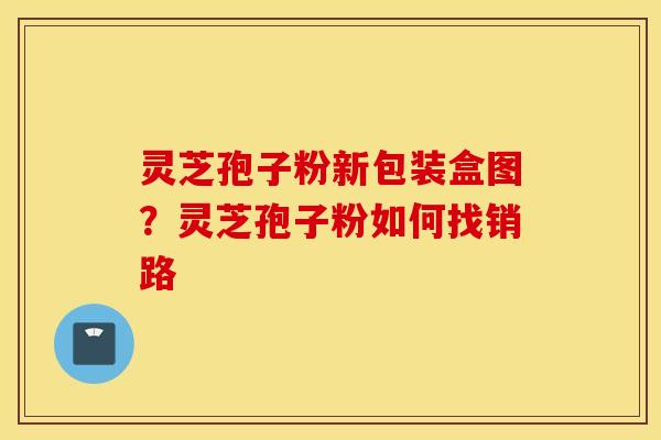 灵芝孢子粉新包装盒图？灵芝孢子粉如何找销路