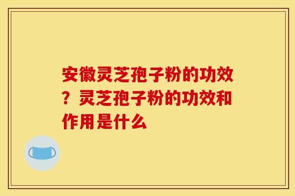 安徽灵芝孢子粉的功效？灵芝孢子粉的功效和作用是什么