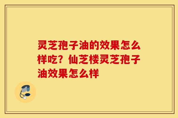 灵芝孢子油的效果怎么样吃？仙芝楼灵芝孢子油效果怎么样