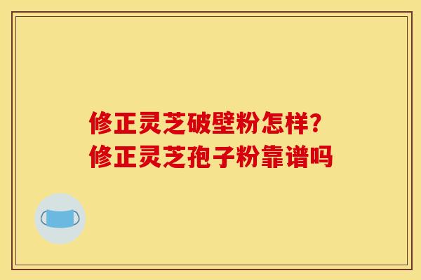 修正灵芝破壁粉怎样？修正灵芝孢子粉靠谱吗