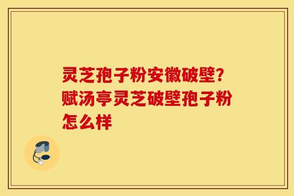灵芝孢子粉安徽破壁？赋汤亭灵芝破壁孢子粉怎么样