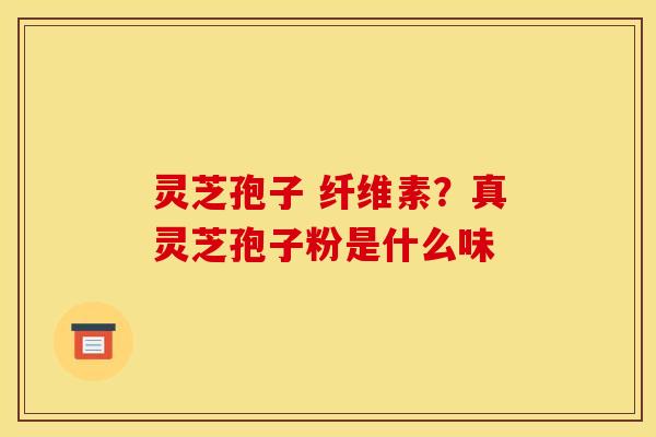 灵芝孢子 纤维素？真灵芝孢子粉是什么味