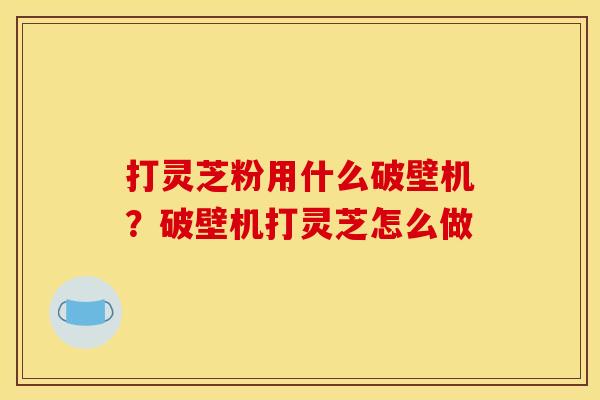 打灵芝粉用什么破壁机？破壁机打灵芝怎么做