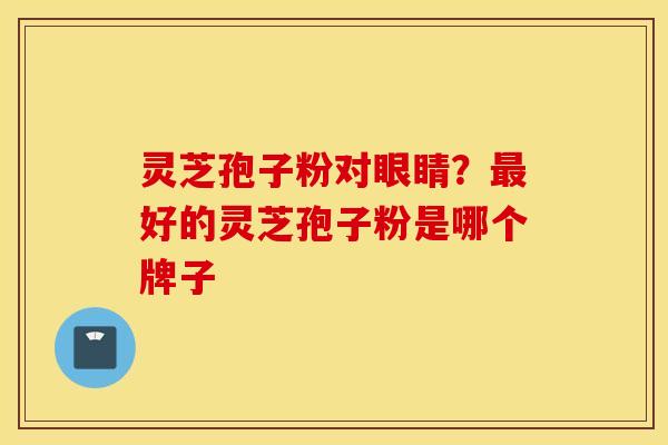 灵芝孢子粉对眼睛？最好的灵芝孢子粉是哪个牌子