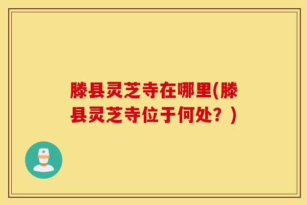 滕县灵芝寺在哪里(滕县灵芝寺位于何处？)