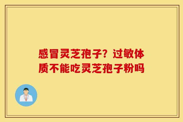 感冒灵芝孢子？过敏体质不能吃灵芝孢子粉吗