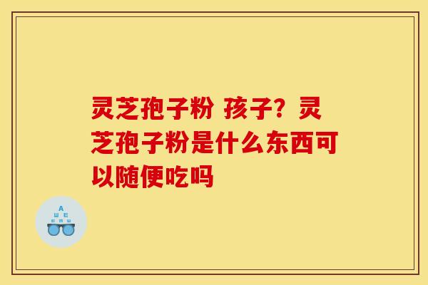 灵芝孢子粉 孩子？灵芝孢子粉是什么东西可以随便吃吗