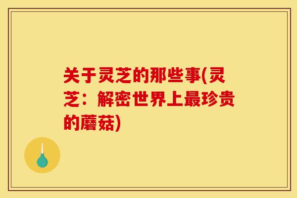 关于灵芝的那些事(灵芝：解密世界上最珍贵的蘑菇)