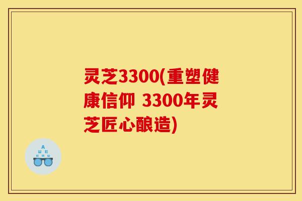 灵芝3300(重塑健康信仰 3300年灵芝匠心酿造)