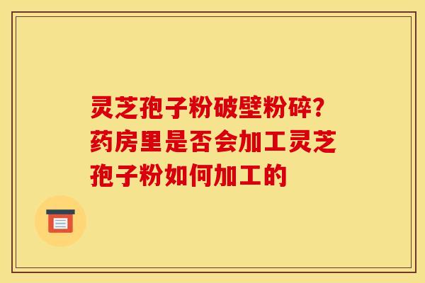 灵芝孢子粉破壁粉碎？药房里是否会加工灵芝孢子粉如何加工的