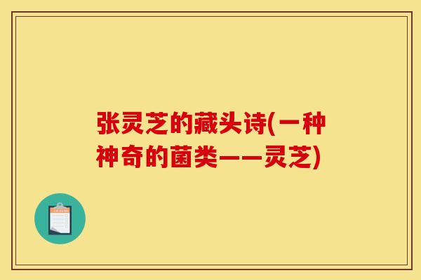 张灵芝的藏头诗(一种神奇的菌类——灵芝)