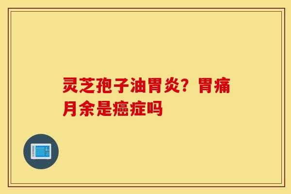 灵芝孢子油胃炎？胃痛月余是癌症吗