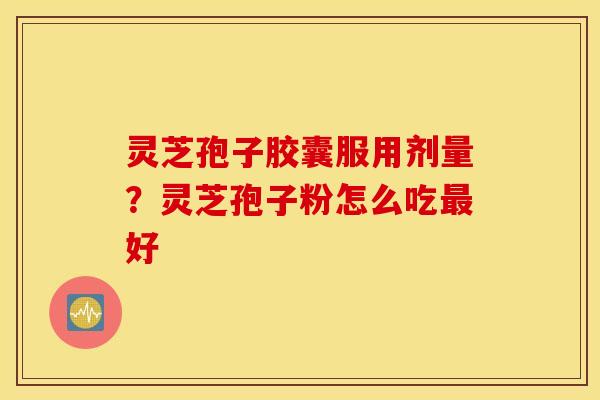 灵芝孢子胶囊服用剂量？灵芝孢子粉怎么吃最好