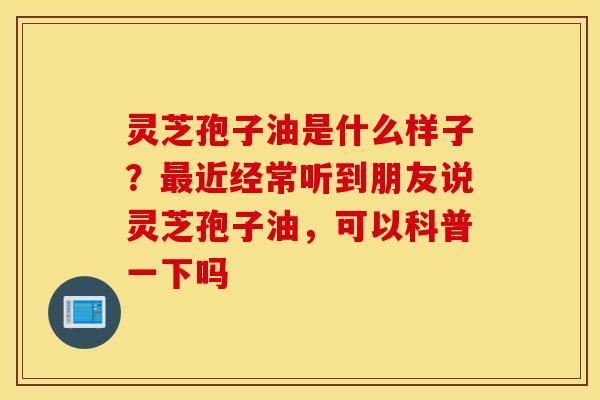 灵芝孢子油是什么样子？最近经常听到朋友说灵芝孢子油，可以科普一下吗