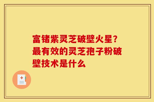 富锗紫灵芝破壁火星？最有效的灵芝孢子粉破壁技术是什么