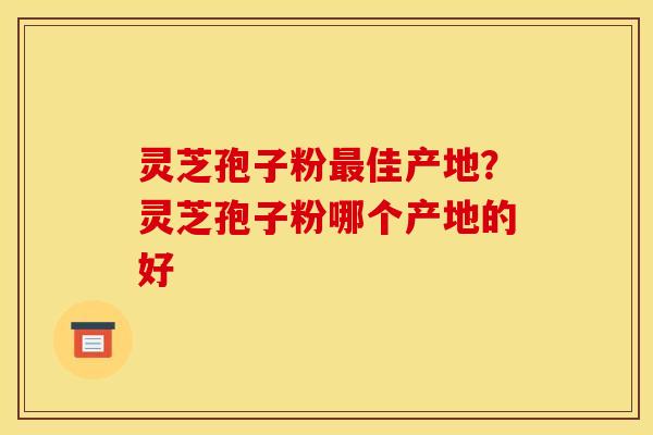 灵芝孢子粉最佳产地？灵芝孢子粉哪个产地的好