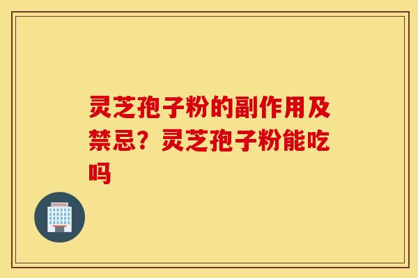 灵芝孢子粉的副作用及禁忌？灵芝孢子粉能吃吗