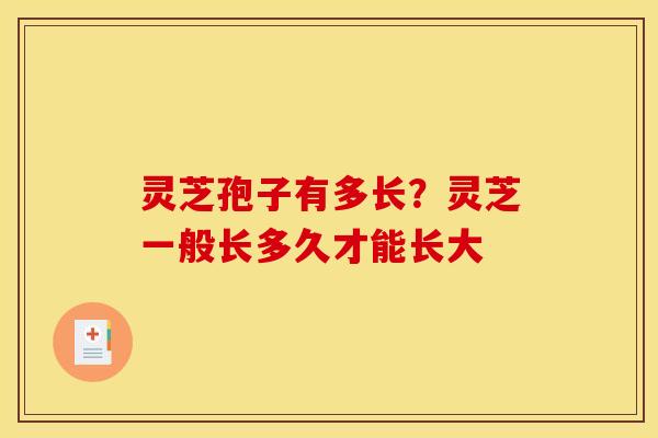灵芝孢子有多长？灵芝一般长多久才能长大