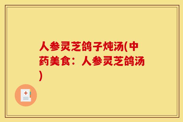 人参灵芝鸽子炖汤(中药美食：人参灵芝鸽汤)