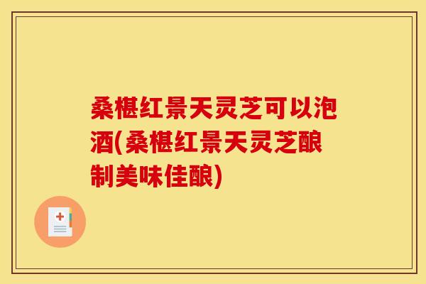 桑椹红景天灵芝可以泡酒(桑椹红景天灵芝酿制美味佳酿)