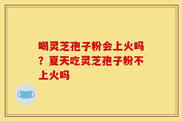 喝灵芝孢子粉会上火吗？夏天吃灵芝孢子粉不上火吗