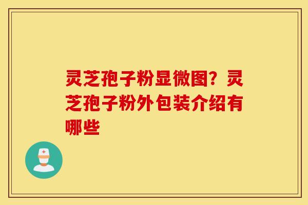 灵芝孢子粉显微图？灵芝孢子粉外包装介绍有哪些