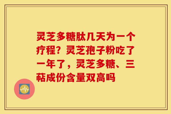 灵芝多糖肽几天为一个疗程？灵芝孢子粉吃了一年了，灵芝多糖、三萜成份含量双高吗