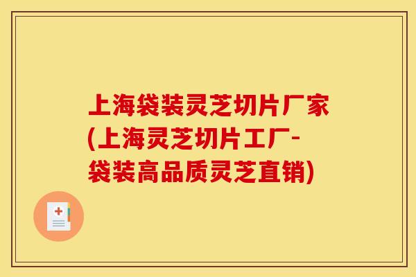 上海袋装灵芝切片厂家(上海灵芝切片工厂-袋装高品质灵芝直销)
