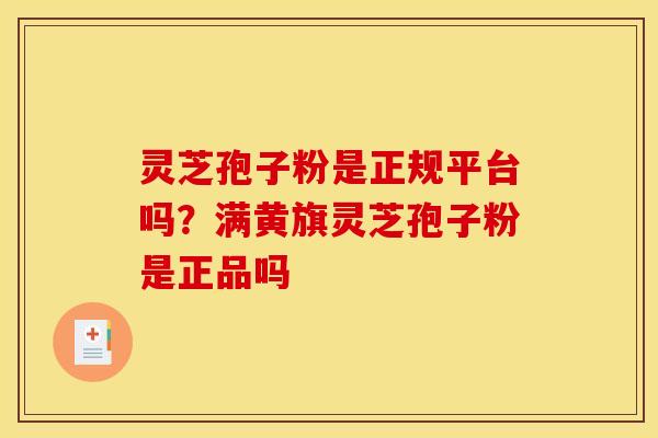灵芝孢子粉是正规平台吗？满黄旗灵芝孢子粉是正品吗
