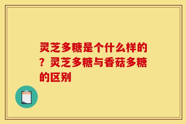 灵芝多糖是个什么样的？灵芝多糖与香菇多糖的区别
