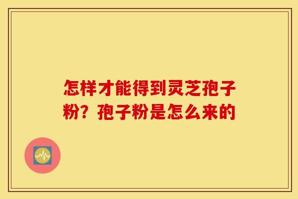 怎样才能得到灵芝孢子粉？孢子粉是怎么来的