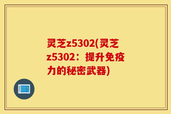 灵芝z5302(灵芝z5302：提升免疫力的秘密武器)