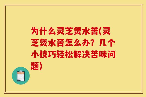 为什么灵芝煲水苦(灵芝煲水苦怎么办？几个小技巧轻松解决苦味问题)