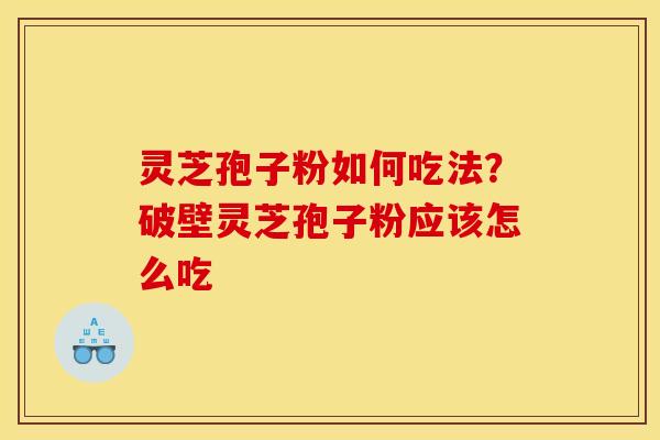 灵芝孢子粉如何吃法？破壁灵芝孢子粉应该怎么吃